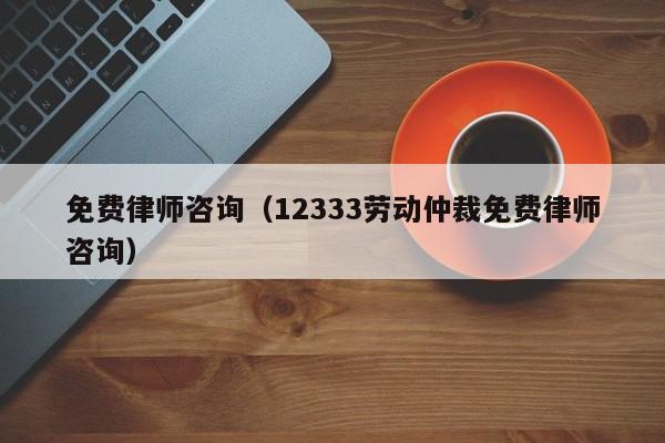 免费律师咨询（12333劳动仲裁免费律师咨询）