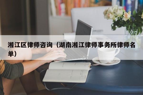 湘江区律师咨询（湖南湘江律师事务所律师名单）