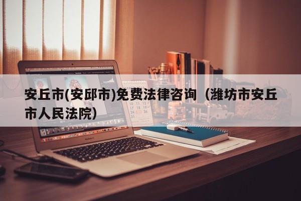 安丘市(安邱市)免费法律咨询（潍坊市安丘市人民法院）