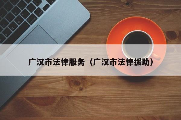 广汉市法律服务（广汉市法律援助）