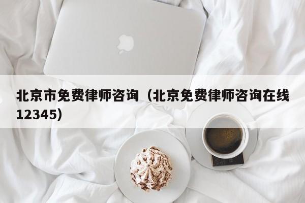 北京市免费律师咨询（北京免费律师咨询在线12345）