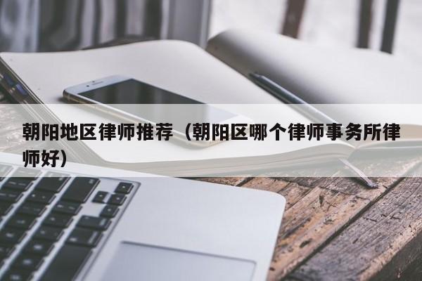 朝阳地区律师推荐（朝阳区哪个律师事务所律师好）