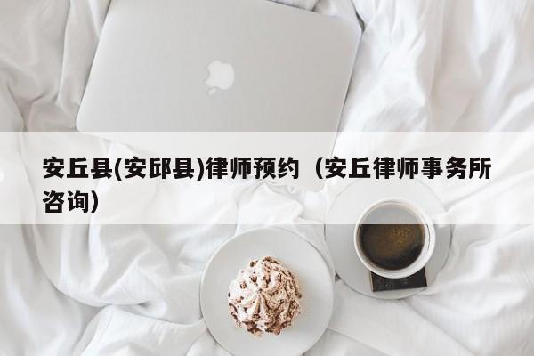 安丘县(安邱县)律师预约（安丘律师事务所咨询）