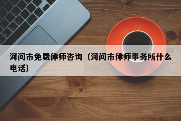 河间市免费律师咨询（河间市律师事务所什么电话）