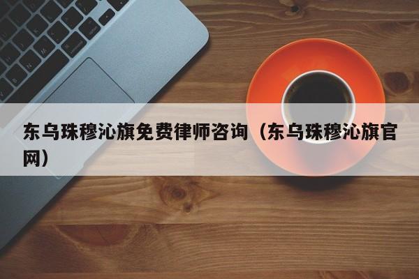 东乌珠穆沁旗免费律师咨询（东乌珠穆沁旗官网）