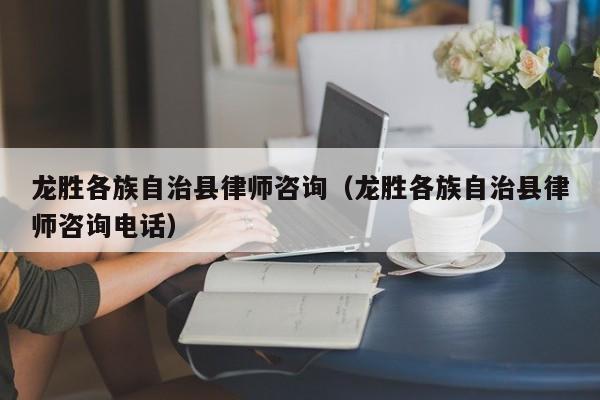 龙胜各族自治县律师咨询（龙胜各族自治县律师咨询电话）