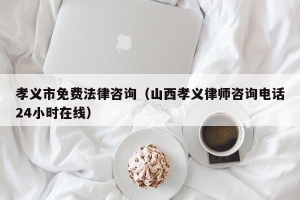 孝义市免费法律咨询（山西孝义律师咨询电话24小时在线）
