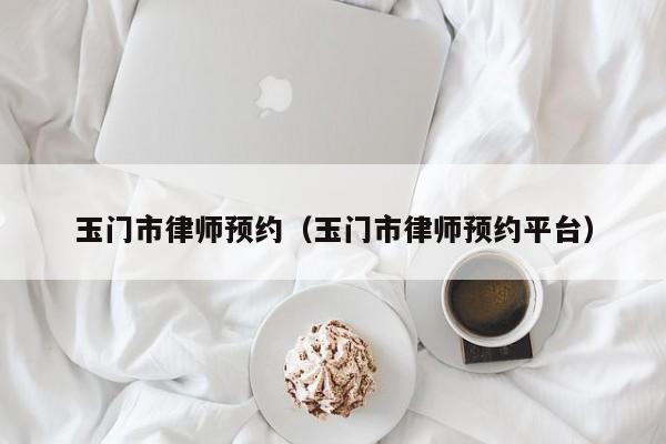 玉门市律师预约（玉门市律师预约平台）