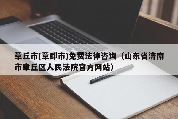 章丘市(章邱市)免费法律咨询（山东省济南市章丘区人民法院官方网站）