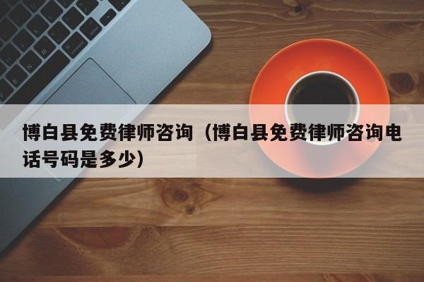 博白县免费律师咨询（博白县免费律师咨询电话号码是多少）