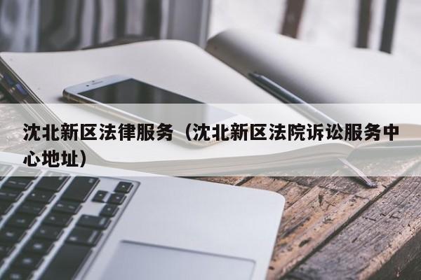 沈北新区法律服务（沈北新区法院诉讼服务中心地址）