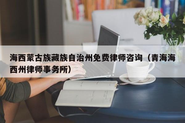 海西蒙古族藏族自治州免费律师咨询（青海海西州律师事务所）