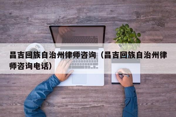 昌吉回族自治州律师咨询（昌吉回族自治州律师咨询电话）