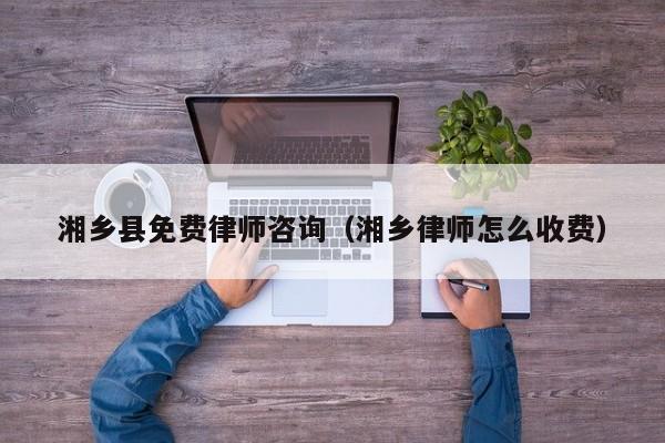 湘乡县免费律师咨询（湘乡律师怎么收费）