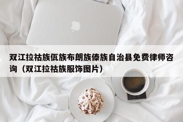双江拉祜族佤族布朗族傣族自治县免费律师咨询（双江拉祜族服饰图片）
