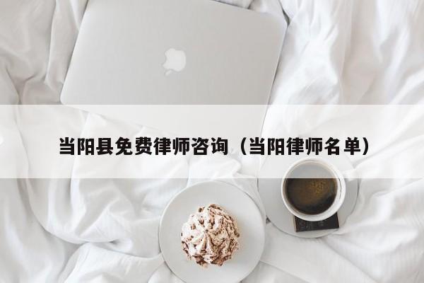 当阳县免费律师咨询（当阳律师名单）