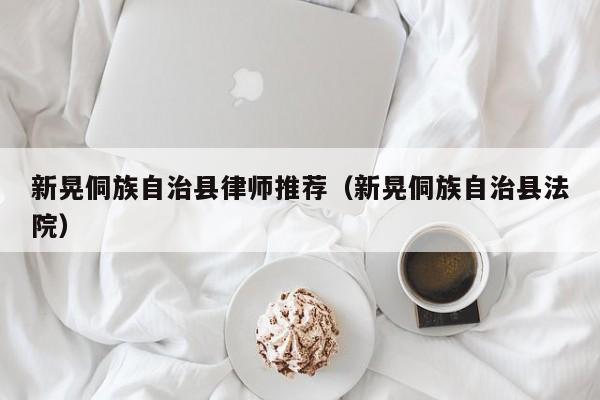 新晃侗族自治县律师推荐（新晃侗族自治县法院）