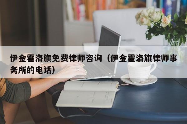 伊金霍洛旗免费律师咨询（伊金霍洛旗律师事务所的电话）