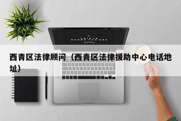 西青区法律顾问（西青区法律援助中心电话地址）