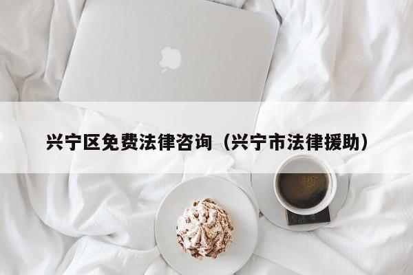 兴宁区免费法律咨询（兴宁市法律援助）