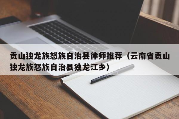 贡山独龙族怒族自治县律师推荐（云南省贡山独龙族怒族自治县独龙江乡）