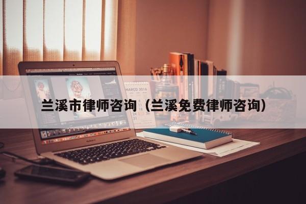 兰溪市律师咨询（兰溪免费律师咨询）