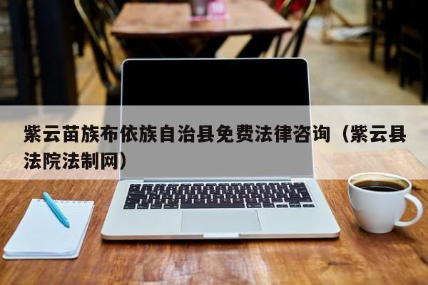 紫云苗族布依族自治县免费法律咨询（紫云县法院法制网）