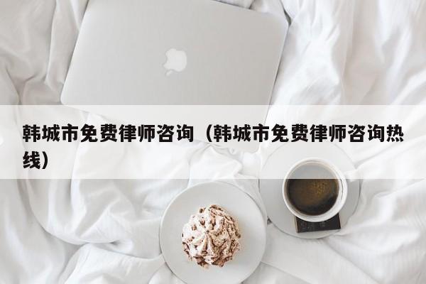 韩城市免费律师咨询（韩城市免费律师咨询热线）