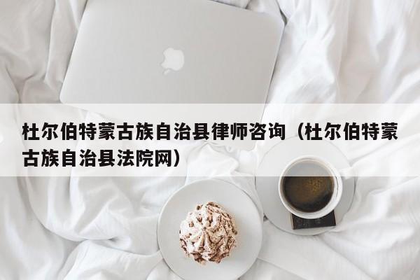 杜尔伯特蒙古族自治县律师咨询（杜尔伯特蒙古族自治县法院网）