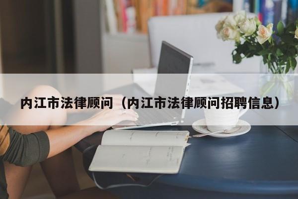 内江市法律顾问（内江市法律顾问招聘信息）