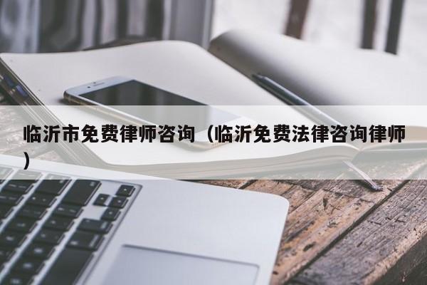 临沂市免费律师咨询（临沂免费法律咨询律师）