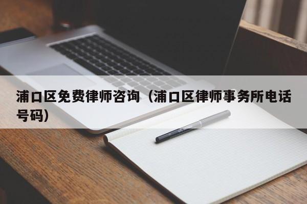 浦口区免费律师咨询（浦口区律师事务所电话号码）