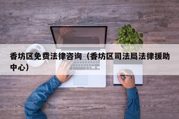 香坊区免费法律咨询（香坊区司法局法律援助中心）