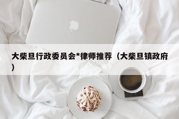 大柴旦行政委员会*律师推荐（大柴旦镇政府）