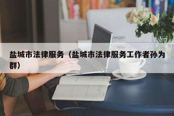 盐城市法律服务（盐城市法律服务工作者孙为群）