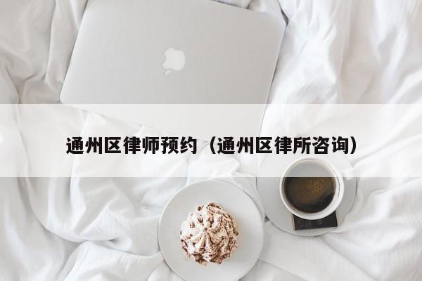 通州区律师预约（通州区律所咨询）