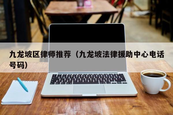 九龙坡区律师推荐（九龙坡法律援助中心电话号码）
