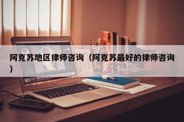 阿克苏地区律师咨询（阿克苏最好的律师咨询）