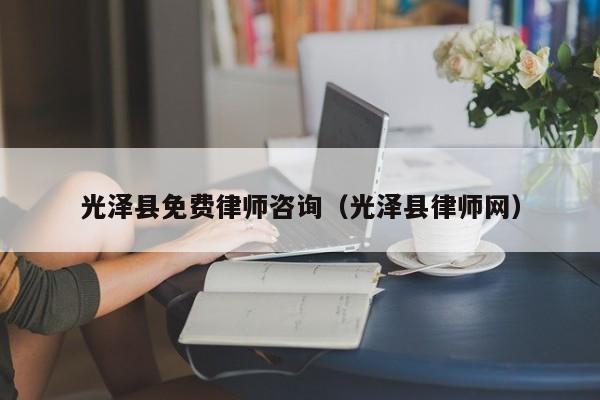 光泽县免费律师咨询（光泽县律师网）