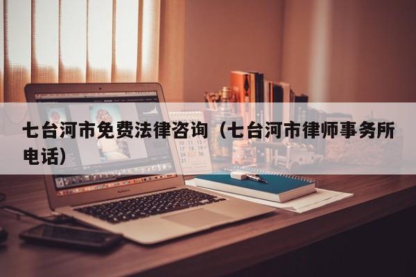 七台河市免费法律咨询（七台河市律师事务所电话）