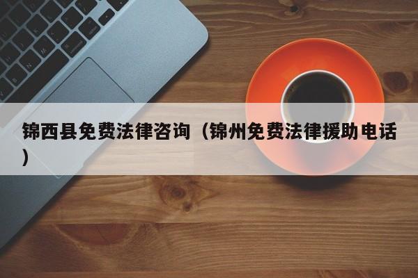 锦西县免费法律咨询（锦州免费法律援助电话）