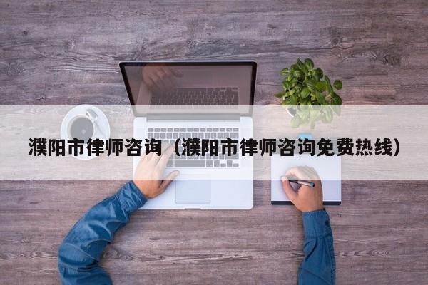濮阳市律师咨询（濮阳市律师咨询免费热线）
