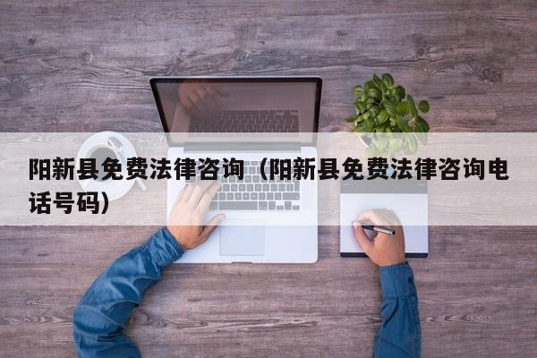 阳新县免费法律咨询（阳新县免费法律咨询电话号码）