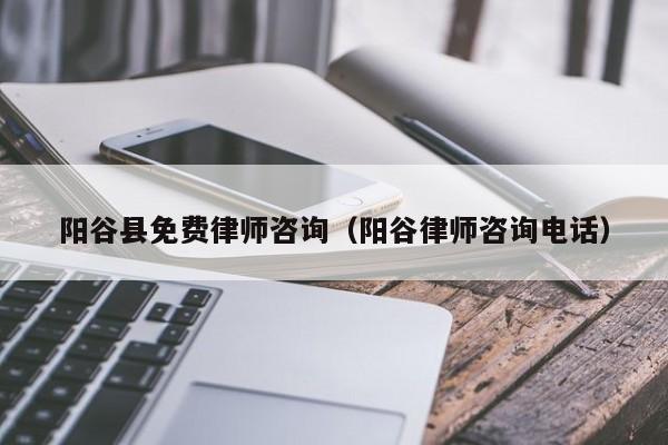 阳谷县免费律师咨询（阳谷律师咨询电话）