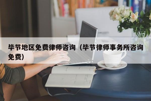 毕节地区免费律师咨询（毕节律师事务所咨询免费）