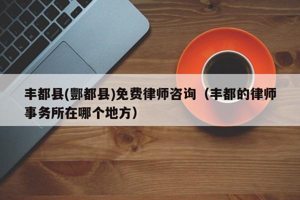 丰都县(酆都县)免费律师咨询（丰都的律师事务所在哪个地方）