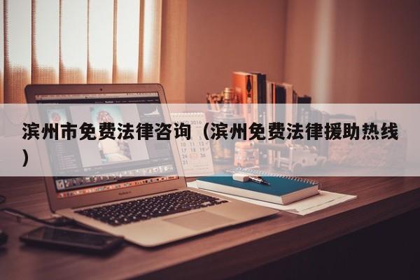 滨州市免费法律咨询（滨州免费法律援助热线）