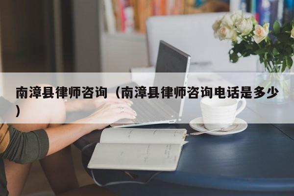 南漳县律师咨询（南漳县律师咨询电话是多少）
