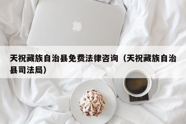 天祝藏族自治县免费法律咨询（天祝藏族自治县司法局）