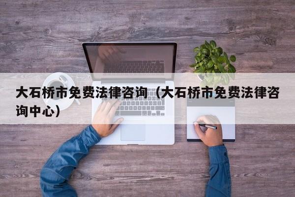 大石桥市免费法律咨询（大石桥市免费法律咨询中心）